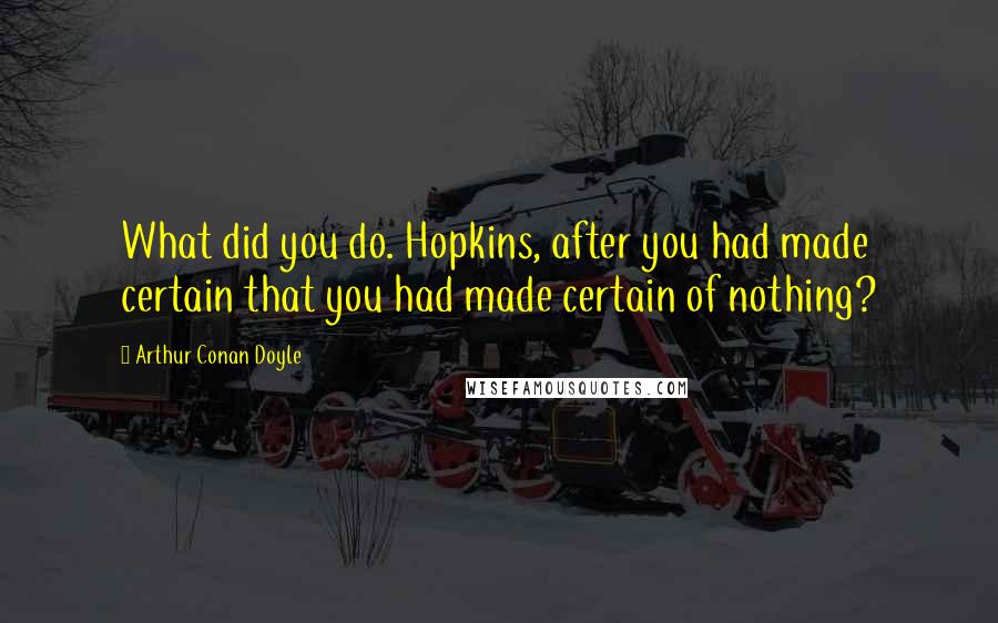 Arthur Conan Doyle Quotes: What did you do. Hopkins, after you had made certain that you had made certain of nothing?