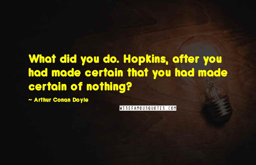 Arthur Conan Doyle Quotes: What did you do. Hopkins, after you had made certain that you had made certain of nothing?