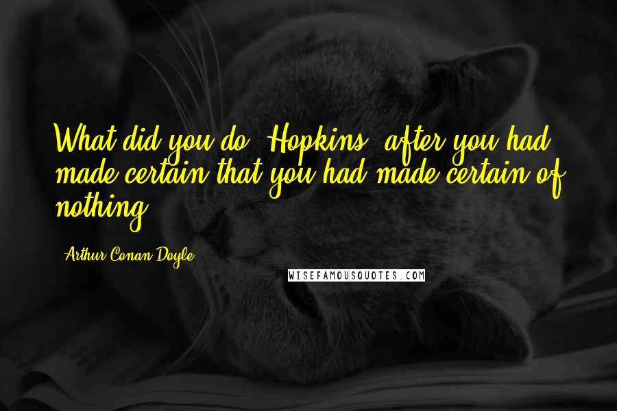 Arthur Conan Doyle Quotes: What did you do. Hopkins, after you had made certain that you had made certain of nothing?