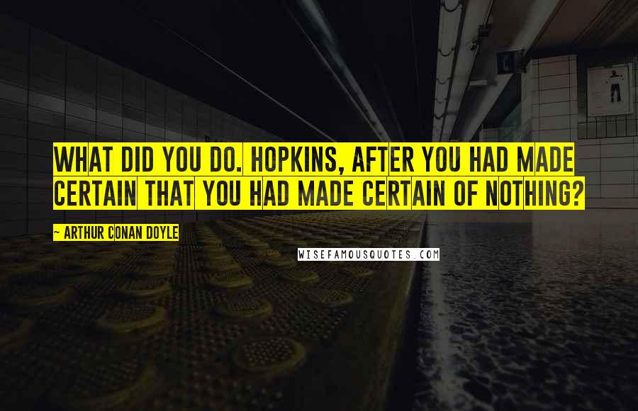 Arthur Conan Doyle Quotes: What did you do. Hopkins, after you had made certain that you had made certain of nothing?