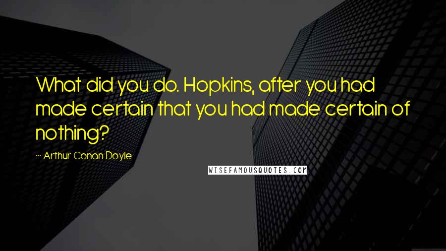 Arthur Conan Doyle Quotes: What did you do. Hopkins, after you had made certain that you had made certain of nothing?