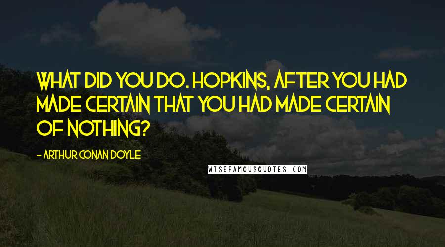 Arthur Conan Doyle Quotes: What did you do. Hopkins, after you had made certain that you had made certain of nothing?