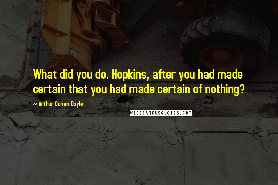 Arthur Conan Doyle Quotes: What did you do. Hopkins, after you had made certain that you had made certain of nothing?