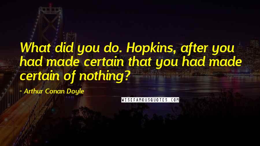 Arthur Conan Doyle Quotes: What did you do. Hopkins, after you had made certain that you had made certain of nothing?