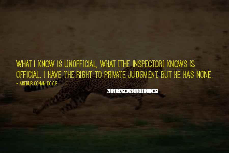 Arthur Conan Doyle Quotes: What I know is unofficial, what [the inspector] knows is official. I have the right to private judgment, but he has none.