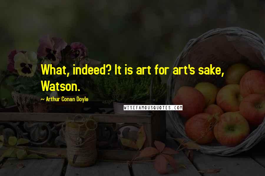 Arthur Conan Doyle Quotes: What, indeed? It is art for art's sake, Watson.
