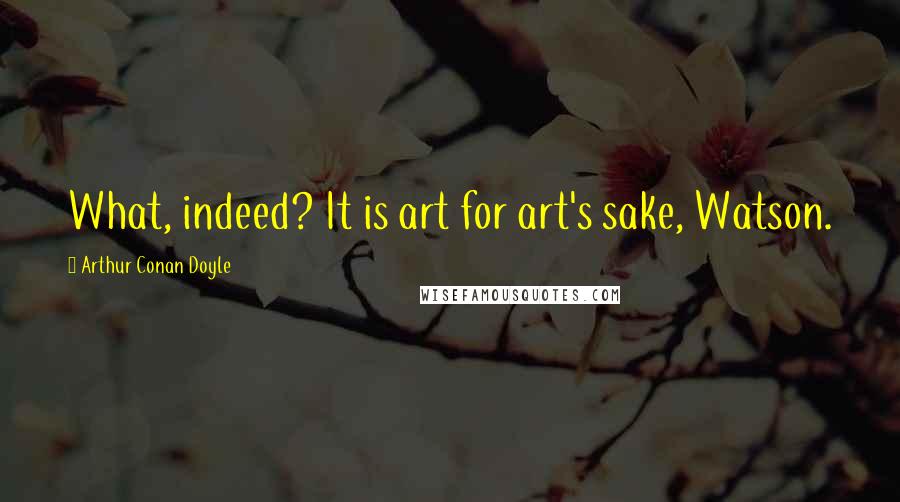 Arthur Conan Doyle Quotes: What, indeed? It is art for art's sake, Watson.