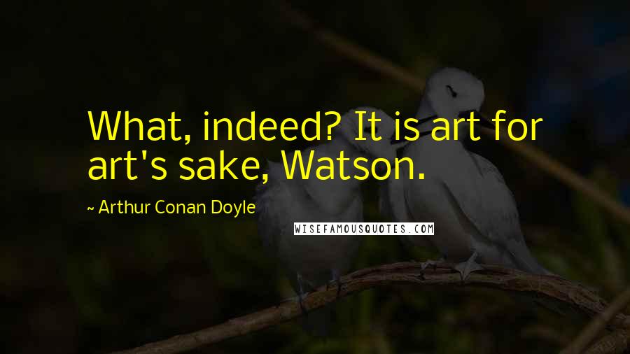 Arthur Conan Doyle Quotes: What, indeed? It is art for art's sake, Watson.