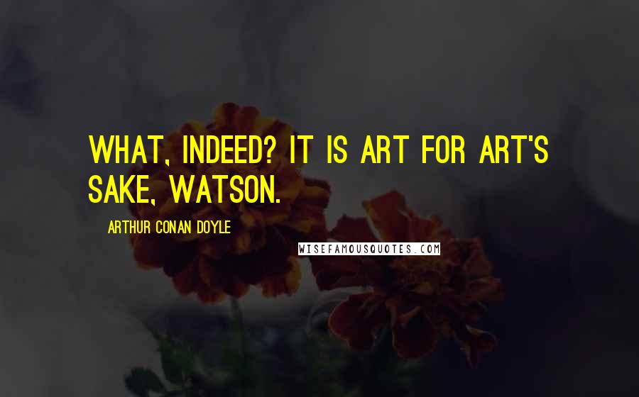 Arthur Conan Doyle Quotes: What, indeed? It is art for art's sake, Watson.