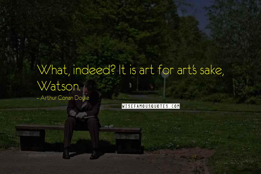 Arthur Conan Doyle Quotes: What, indeed? It is art for art's sake, Watson.