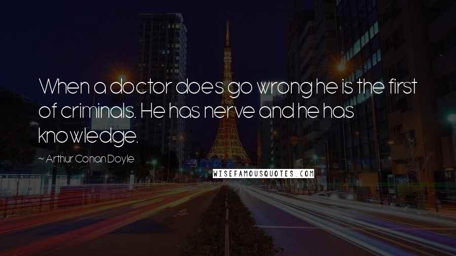 Arthur Conan Doyle Quotes: When a doctor does go wrong he is the first of criminals. He has nerve and he has knowledge.