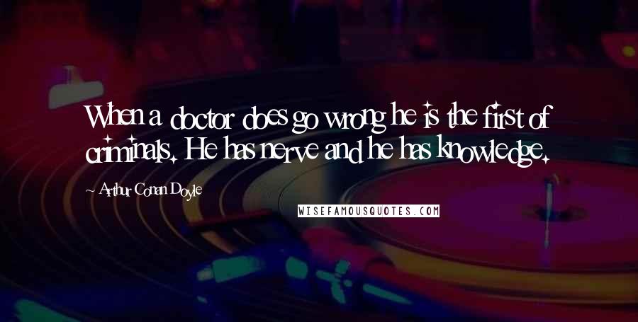 Arthur Conan Doyle Quotes: When a doctor does go wrong he is the first of criminals. He has nerve and he has knowledge.