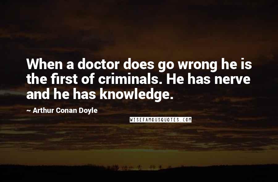 Arthur Conan Doyle Quotes: When a doctor does go wrong he is the first of criminals. He has nerve and he has knowledge.