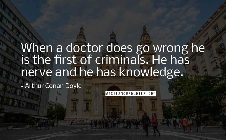 Arthur Conan Doyle Quotes: When a doctor does go wrong he is the first of criminals. He has nerve and he has knowledge.