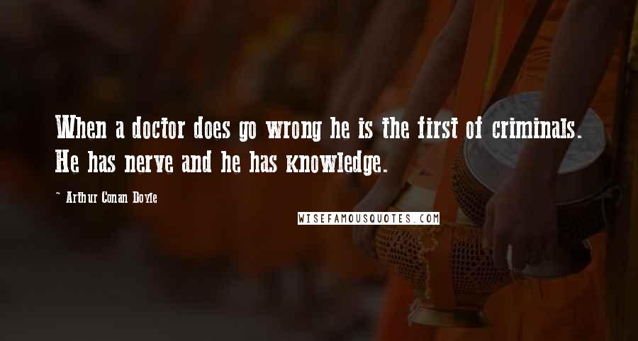 Arthur Conan Doyle Quotes: When a doctor does go wrong he is the first of criminals. He has nerve and he has knowledge.