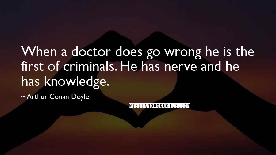 Arthur Conan Doyle Quotes: When a doctor does go wrong he is the first of criminals. He has nerve and he has knowledge.