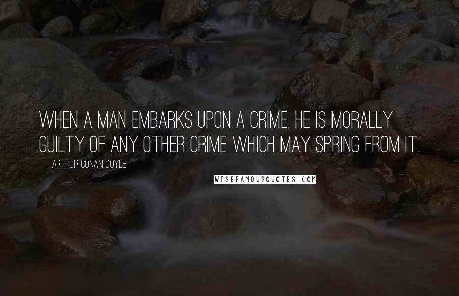 Arthur Conan Doyle Quotes: When a man embarks upon a crime, he is morally guilty of any other crime which may spring from it.