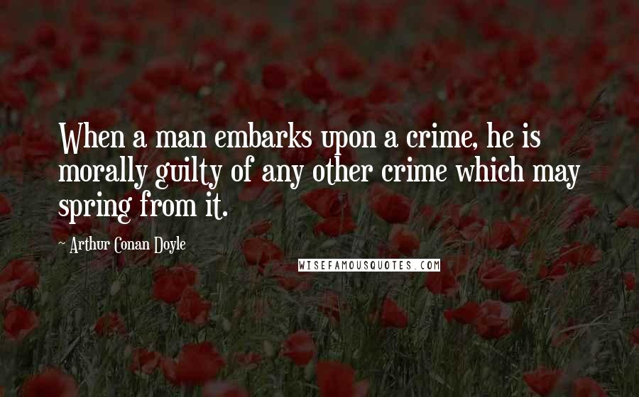 Arthur Conan Doyle Quotes: When a man embarks upon a crime, he is morally guilty of any other crime which may spring from it.