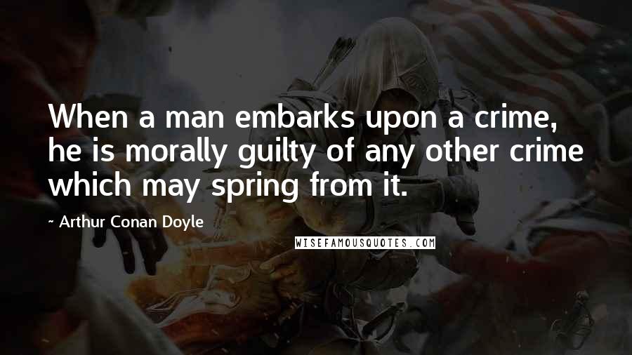 Arthur Conan Doyle Quotes: When a man embarks upon a crime, he is morally guilty of any other crime which may spring from it.