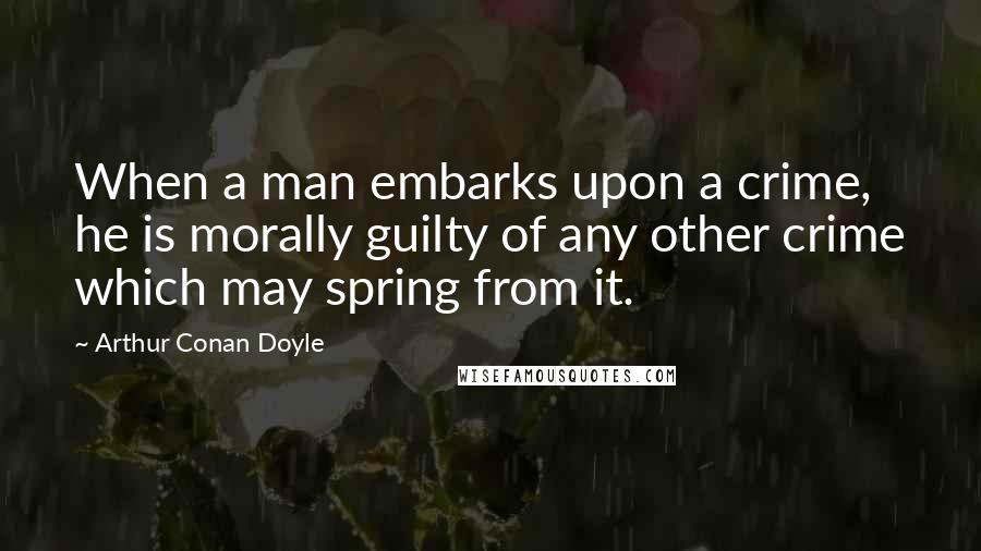 Arthur Conan Doyle Quotes: When a man embarks upon a crime, he is morally guilty of any other crime which may spring from it.