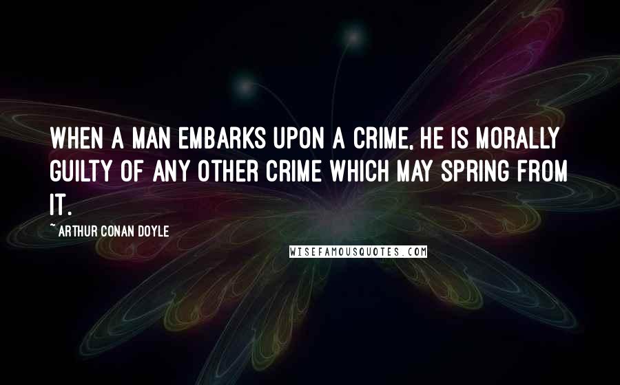 Arthur Conan Doyle Quotes: When a man embarks upon a crime, he is morally guilty of any other crime which may spring from it.