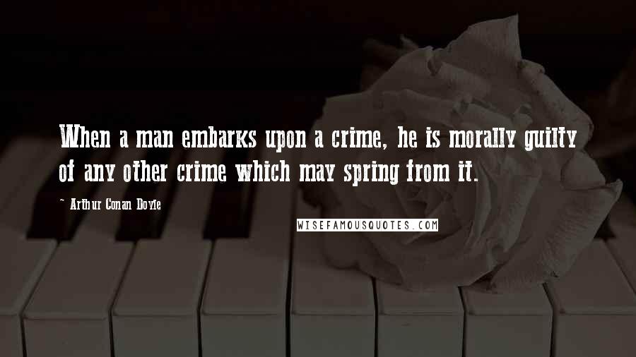 Arthur Conan Doyle Quotes: When a man embarks upon a crime, he is morally guilty of any other crime which may spring from it.