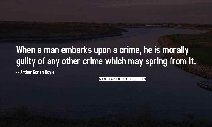 Arthur Conan Doyle Quotes: When a man embarks upon a crime, he is morally guilty of any other crime which may spring from it.