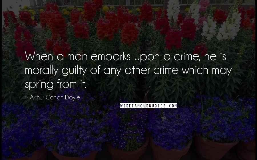 Arthur Conan Doyle Quotes: When a man embarks upon a crime, he is morally guilty of any other crime which may spring from it.