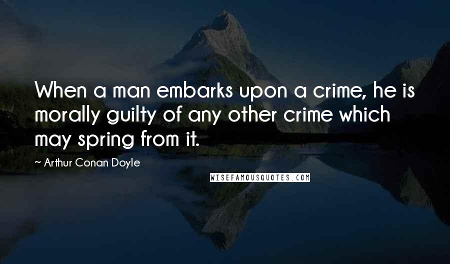 Arthur Conan Doyle Quotes: When a man embarks upon a crime, he is morally guilty of any other crime which may spring from it.