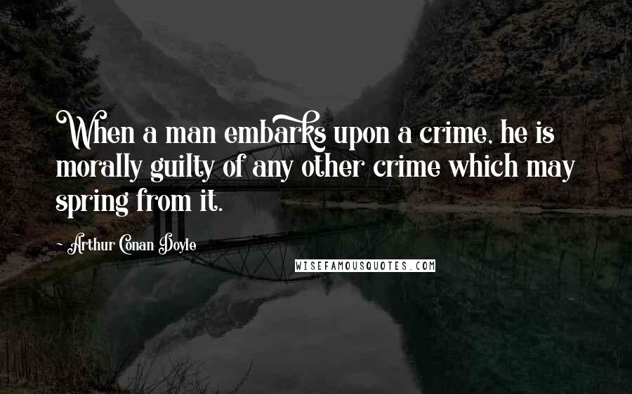 Arthur Conan Doyle Quotes: When a man embarks upon a crime, he is morally guilty of any other crime which may spring from it.