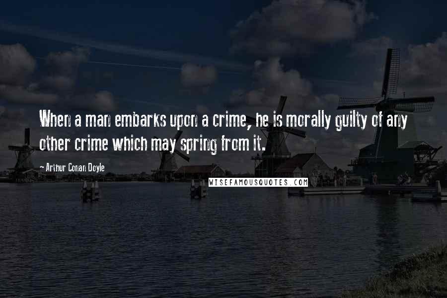 Arthur Conan Doyle Quotes: When a man embarks upon a crime, he is morally guilty of any other crime which may spring from it.