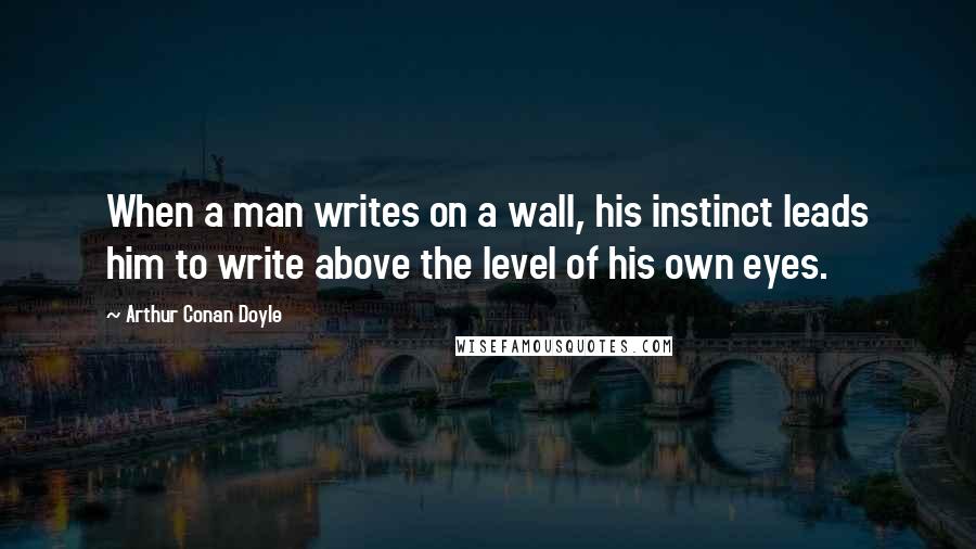 Arthur Conan Doyle Quotes: When a man writes on a wall, his instinct leads him to write above the level of his own eyes.