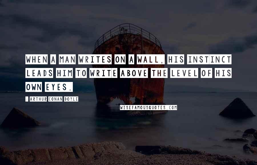 Arthur Conan Doyle Quotes: When a man writes on a wall, his instinct leads him to write above the level of his own eyes.