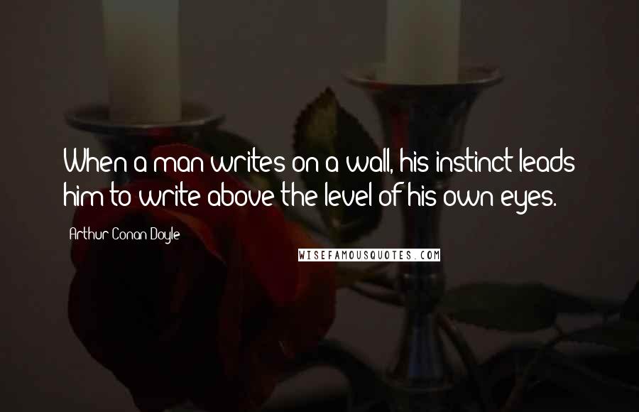 Arthur Conan Doyle Quotes: When a man writes on a wall, his instinct leads him to write above the level of his own eyes.