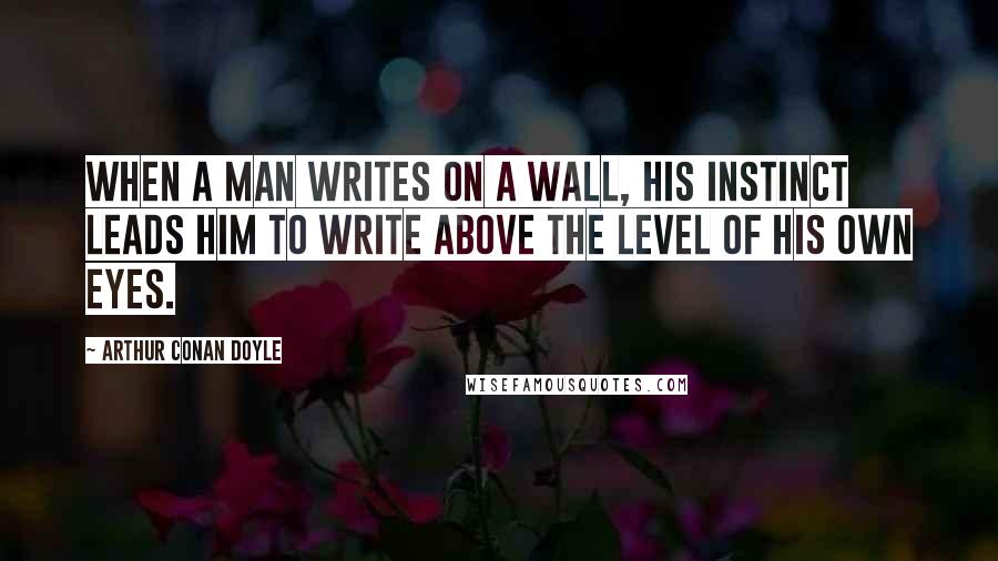 Arthur Conan Doyle Quotes: When a man writes on a wall, his instinct leads him to write above the level of his own eyes.