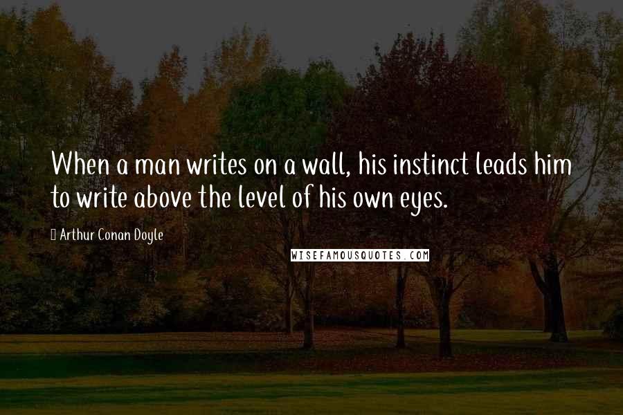 Arthur Conan Doyle Quotes: When a man writes on a wall, his instinct leads him to write above the level of his own eyes.