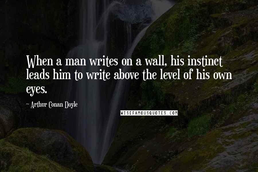 Arthur Conan Doyle Quotes: When a man writes on a wall, his instinct leads him to write above the level of his own eyes.