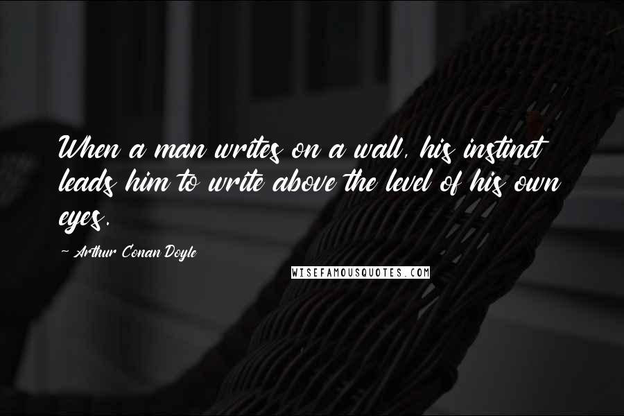 Arthur Conan Doyle Quotes: When a man writes on a wall, his instinct leads him to write above the level of his own eyes.