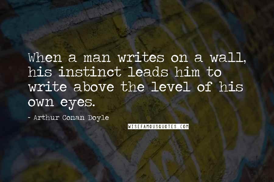 Arthur Conan Doyle Quotes: When a man writes on a wall, his instinct leads him to write above the level of his own eyes.