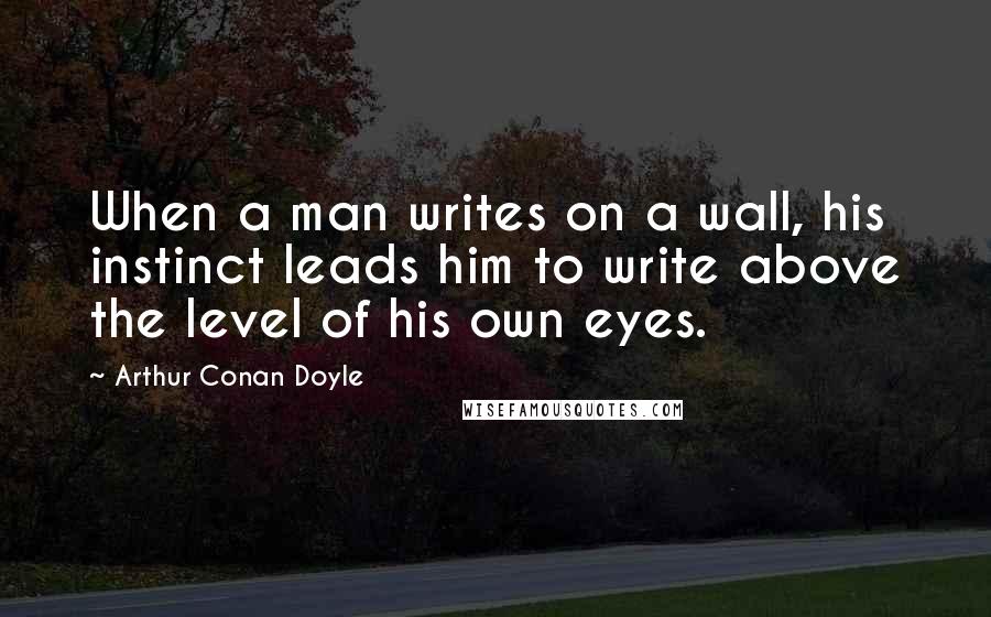 Arthur Conan Doyle Quotes: When a man writes on a wall, his instinct leads him to write above the level of his own eyes.