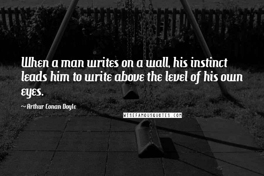 Arthur Conan Doyle Quotes: When a man writes on a wall, his instinct leads him to write above the level of his own eyes.