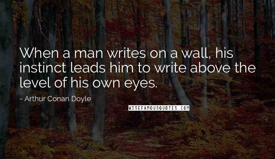 Arthur Conan Doyle Quotes: When a man writes on a wall, his instinct leads him to write above the level of his own eyes.