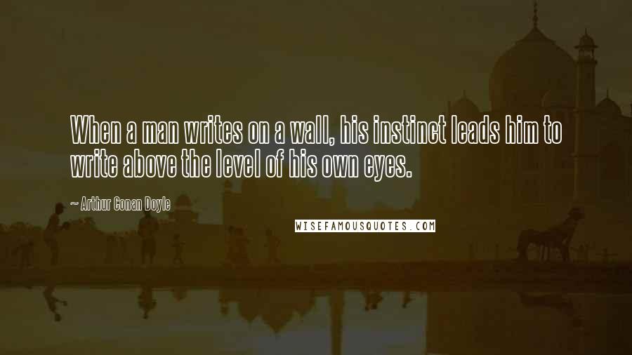 Arthur Conan Doyle Quotes: When a man writes on a wall, his instinct leads him to write above the level of his own eyes.