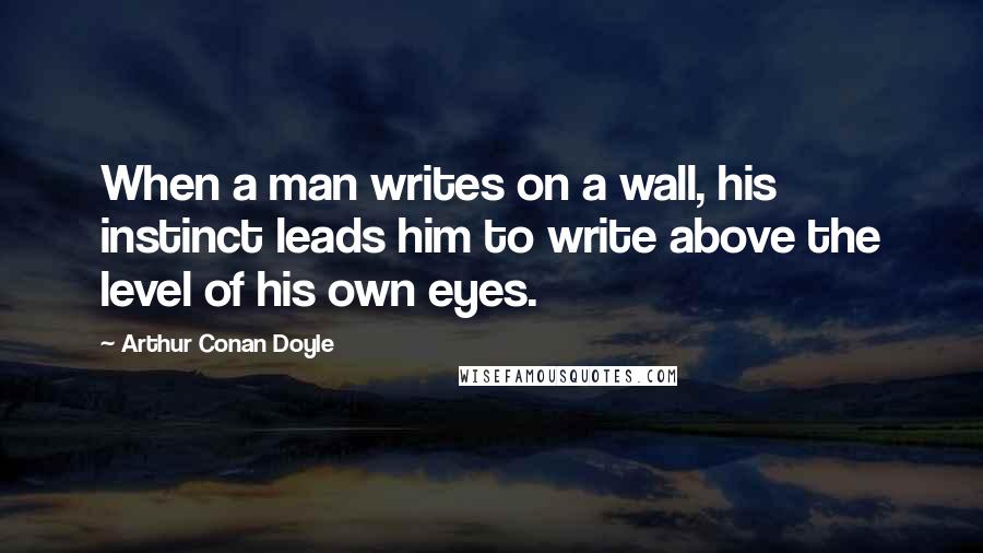 Arthur Conan Doyle Quotes: When a man writes on a wall, his instinct leads him to write above the level of his own eyes.