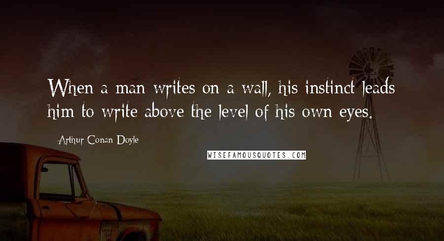 Arthur Conan Doyle Quotes: When a man writes on a wall, his instinct leads him to write above the level of his own eyes.