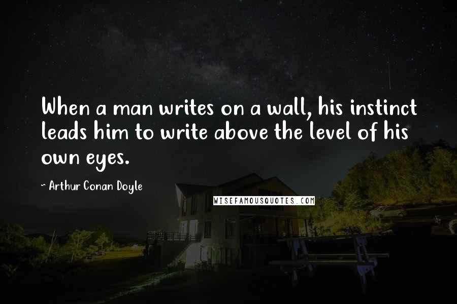 Arthur Conan Doyle Quotes: When a man writes on a wall, his instinct leads him to write above the level of his own eyes.