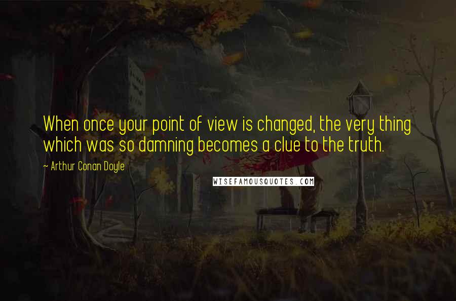 Arthur Conan Doyle Quotes: When once your point of view is changed, the very thing which was so damning becomes a clue to the truth.