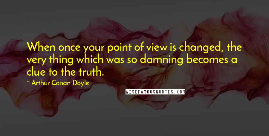 Arthur Conan Doyle Quotes: When once your point of view is changed, the very thing which was so damning becomes a clue to the truth.