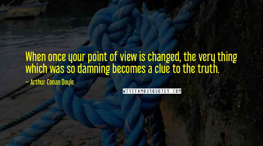 Arthur Conan Doyle Quotes: When once your point of view is changed, the very thing which was so damning becomes a clue to the truth.