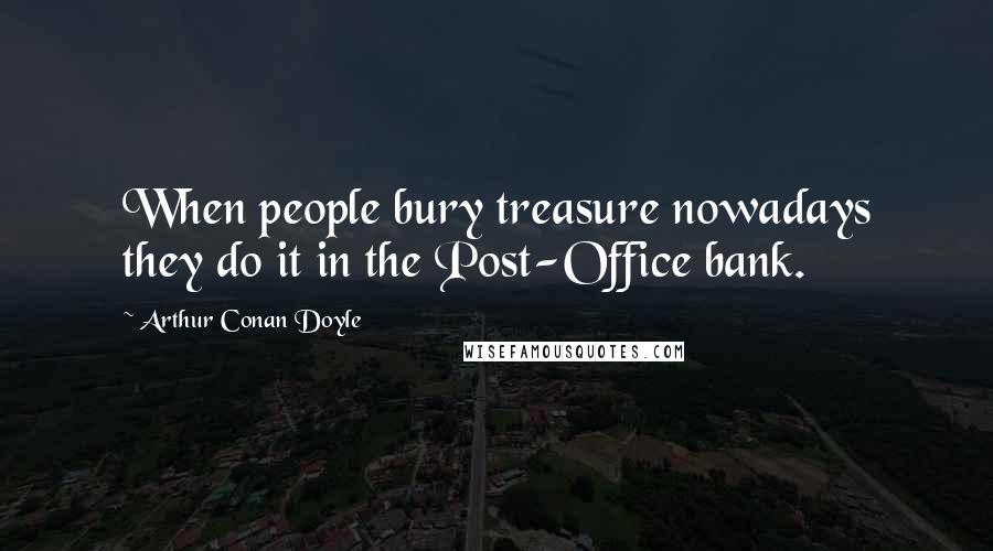 Arthur Conan Doyle Quotes: When people bury treasure nowadays they do it in the Post-Office bank.